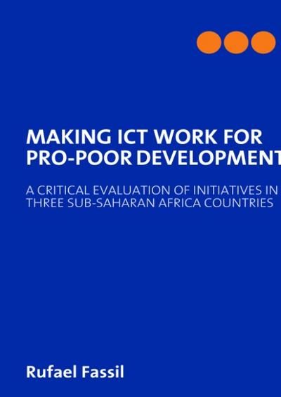 MAKING ICT WORK FOR PRO-POOR DEVELOPMENT : A CRITICAL EVALUATION OF INITIATIVES IN THREE SUB-SAHARAN AFRICA COUNTRIES - Rufael Fassil
