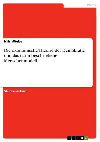 Die ökonomische Theorie der Demokratie und das darin beschriebene Menschenmodell - Nils Wiebe