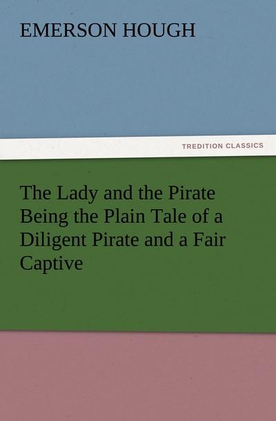 The Lady and the Pirate Being the Plain Tale of a Diligent Pirate and a Fair Captive - Emerson Hough