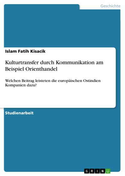 Kulturtransfer durch Kommunikation am Beispiel Orienthandel : Welchen Beitrag leisteten die europäischen Ostindien Kompanien dazu? - Islam Fatih Kisacik