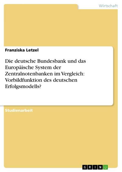 Die deutsche Bundesbank und das Europäische System der Zentralnotenbanken im Vergleich: Vorbildfunktion des deutschen Erfolgsmodells? - Franziska Letzel