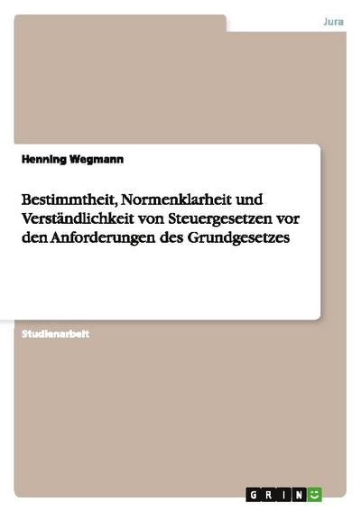 Bestimmtheit, Normenklarheit und Verständlichkeit von Steuergesetzen vor den Anforderungen des Grundgesetzes - Henning Wegmann