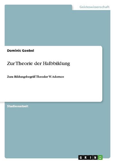 Zur Theorie der Halbbildung : Zum Bildungsbegriff Theodor W. Adornos - Dominic Goebel