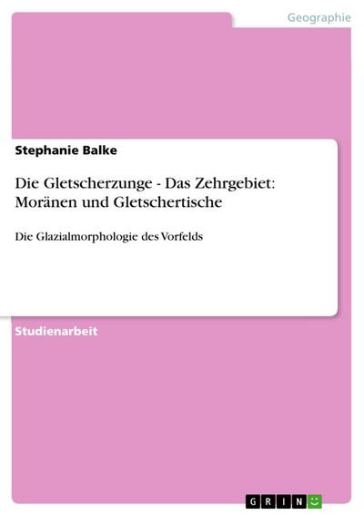 Die Gletscherzunge - Das Zehrgebiet: Moränen und Gletschertische : Die Glazialmorphologie des Vorfelds - Stephanie Balke