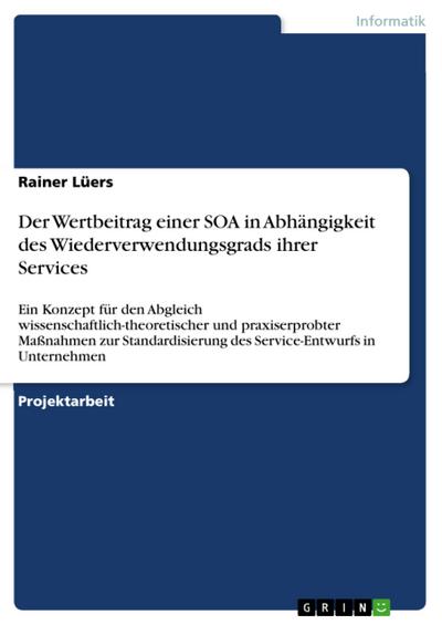 Der Wertbeitrag einer SOA in Abhängigkeit des Wiederverwendungsgrads ihrer Services : Ein Konzept für den Abgleich wissenschaftlich-theoretischer und praxiserprobter Maßnahmen zur Standardisierung des Service-Entwurfs in Unternehmen - Rainer Lüers