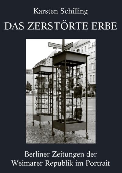 Das zerstörte Erbe : Berliner Zeitungen der Weimarer Republik im Portrait - Karsten Schilling