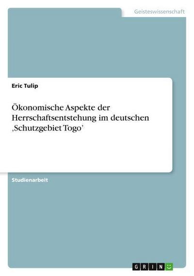 Ökonomische Aspekte der Herrschaftsentstehung im deutschen ¿Schutzgebiet Togo¿ - Eric Tulip