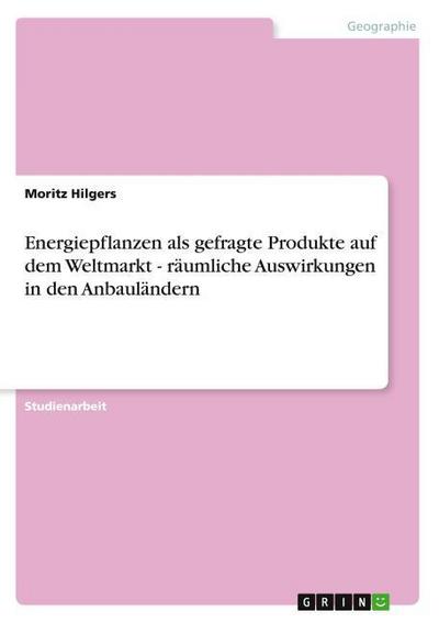 Energiepflanzen als gefragte Produkte auf dem Weltmarkt - räumliche Auswirkungen in den Anbauländern - Moritz Hilgers