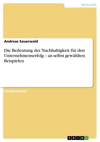 Die Bedeutung der Nachhaltigkeit für den Unternehmenserfolg ¿ an selbst gewählten Beispielen - Andreas Sauerwald
