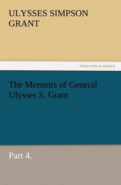 The Memoirs of General Ulysses S. Grant, Part 4. - Ulysses S. (Ulysses Simpson) Grant