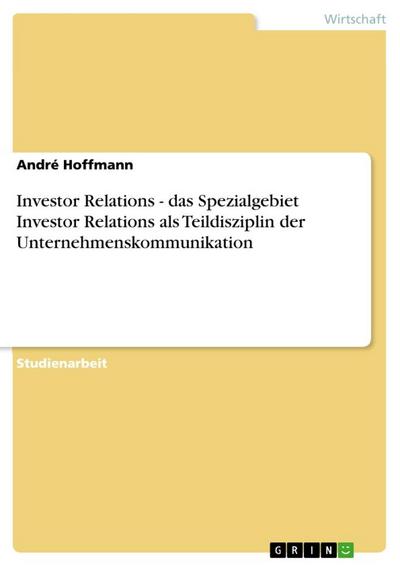 Investor Relations - das Spezialgebiet Investor Relations als Teildisziplin der Unternehmenskommunikation - André Hoffmann