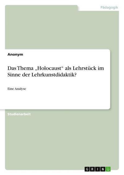 Das Thema ¿Holocaust¿ als Lehrstück im Sinne der Lehrkunstdidaktik? : Eine Analyse - Anonym