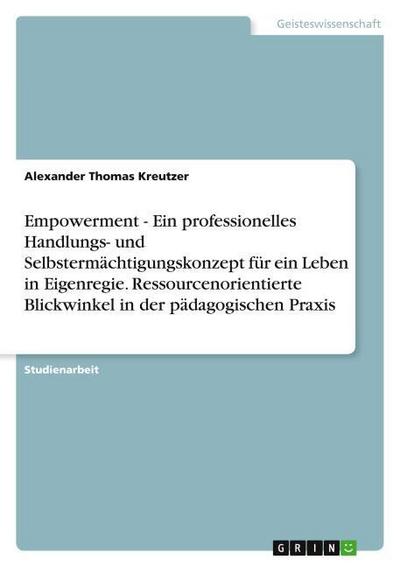 Empowerment - Ein professionelles Handlungs- und Selbstermächtigungskonzept für ein Leben in Eigenregie. Ressourcenorientierte Blickwinkel in der pädagogischen Praxis - Alexander Thomas Kreutzer