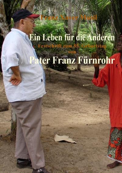 Ein Leben für die Anderen : Pater Franz Fürnrohr msc und seine Zeit als Missionar im Kongo seit 1958 in Anekdoten und persönlichen Zeugnissen erzählt von Einheimischen Festschrift zu seinem 85. Geburtstag - Franz Musil