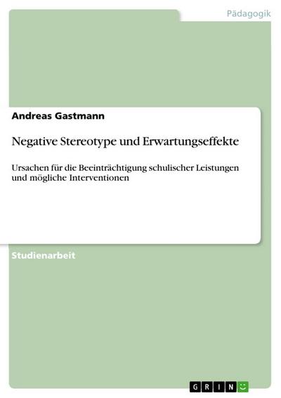 Negative Stereotype und Erwartungseffekte : Ursachen für die Beeinträchtigung schulischer Leistungen und mögliche Interventionen - Andreas Gastmann