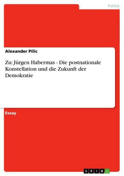 Zu: Jürgen Habermas - Die postnationale Konstellation und die Zukunft der Demokratie - Alexander Pilic