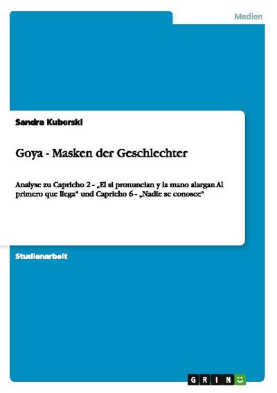 Goya - Masken der Geschlechter : Analyse zu Capricho 2 - ¿El si pronuncian y la mano alargan Al primero que llega¿ und Capricho 6 - ¿Nadie se conosce¿ - Sandra Kuberski