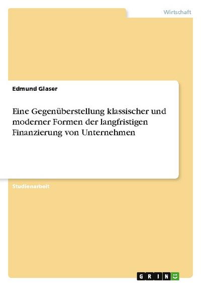 Eine Gegenüberstellung klassischer und moderner Formen der langfristigen Finanzierung von Unternehmen - Edmund Glaser