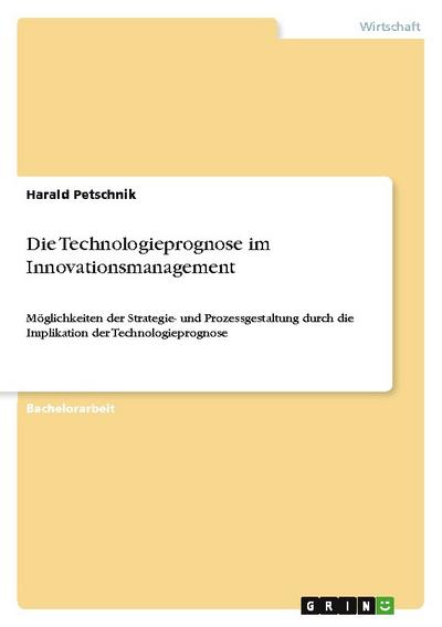Die Technologieprognose im Innovationsmanagement : Möglichkeiten der Strategie- und Prozessgestaltung durch die Implikation der Technologieprognose - Harald Petschnik