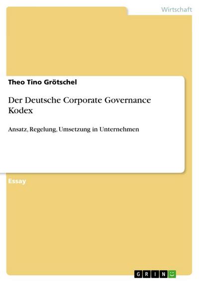 Der Deutsche Corporate Governance Kodex : Ansatz, Regelung, Umsetzung in Unternehmen - Theo Tino Grötschel