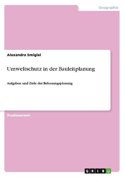 Umweltschutz in der Bauleitplanung : Aufgaben und Ziele der Bebauungsplanung - Alexandra Smigiel