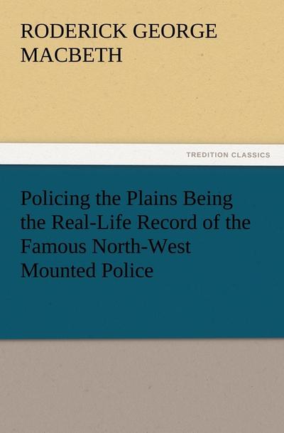 Policing the Plains Being the Real-Life Record of the Famous North-West Mounted Police - R. G. (Roderick George) Macbeth