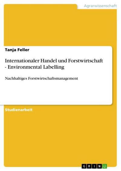 Internationaler Handel und Forstwirtschaft - Environmental Labelling : Nachhaltiges Forstwirtschaftsmanagement - Tanja Feller
