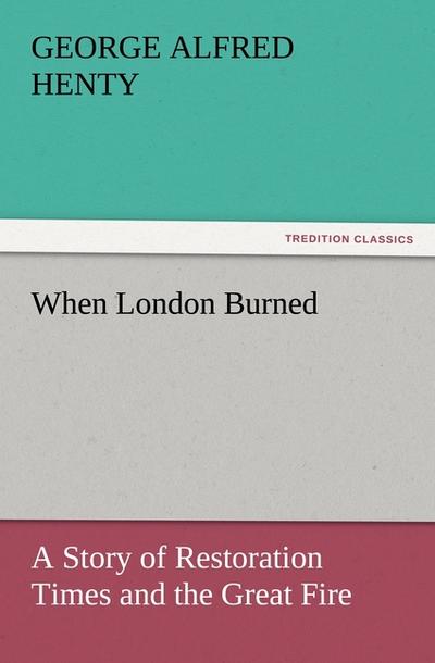 When London Burned : A Story of Restoration Times and the Great Fire - George Alfred Henty