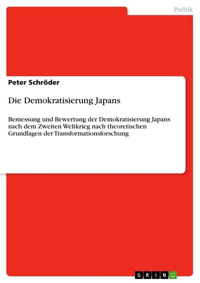 Die Demokratisierung Japans : Bemessung und Bewertung der Demokratisierung Japans nach dem Zweiten Weltkrieg nach theoretischen Grundlagen der Transformationsforschung - Peter Schröder