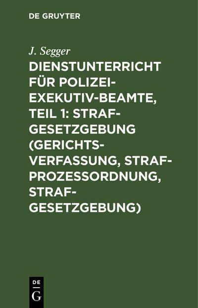 Dienstunterricht für Polizei-Exekutiv-Beamte, Teil 1: Strafgesetzgebung (Gerichtsverfassung, Strafprozeßordnung, Strafgesetzgebung) - J. Segger