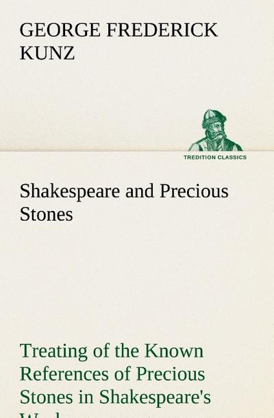 Shakespeare and Precious Stones Treating of the Known References of Precious Stones in Shakespeare's Works with Comments as to the Origin of His Material the Knowledge of the Poet Concerning Precious Stones and References as to Where the Precious Stones o