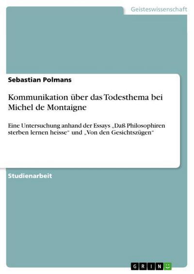 Kommunikation über das Todesthema bei Michel de Montaigne : Eine Untersuchung anhand der Essays ¿Daß Philosophiren sterben lernen heisse¿ und ¿Von den Gesichtszügen¿ - Sebastian Polmans