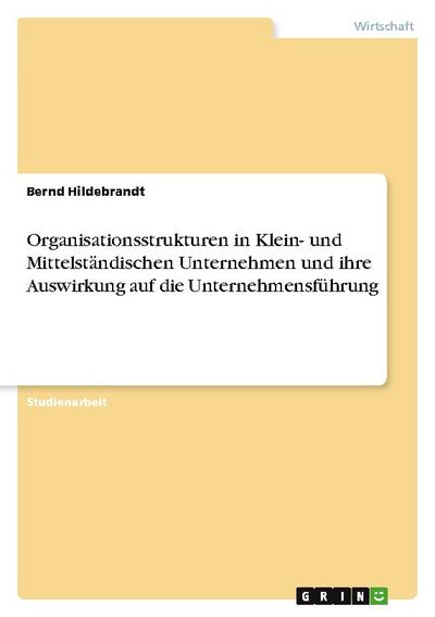 Organisationsstrukturen in Klein- und Mittelständischen Unternehmen und ihre Auswirkung auf die Unternehmensführung - Bernd Hildebrandt