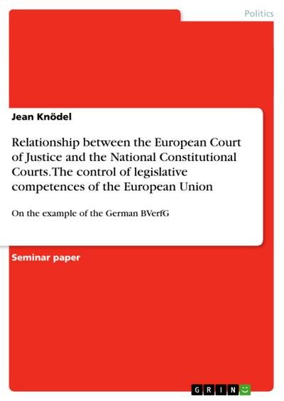 Relationship between the European Court of Justice and the National Constitutional Courts. The control of legislative competences of the European Union : On the example of the German BVerfG - Jean Knödel