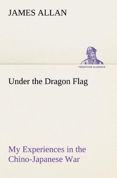 Under the Dragon Flag My Experiences in the Chino-Japanese War - James Allan