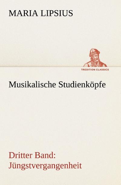 Musikalische Studienköpfe : Dritter Band: Jüngstvergangenheit - Maria Lipsius