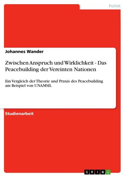 Zwischen Anspruch und Wirklichkeit - Das Peacebuilding der Vereinten Nationen : Ein Vergleich der Theorie und Praxis des Peacebuilding am Beispiel von UNAMSIL - Johannes Wander