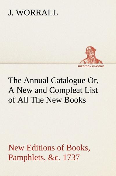 The Annual Catalogue (1737) Or, A New and Compleat List of All The New Books, New Editions of Books, Pamphlets, &c. - J. Worrall