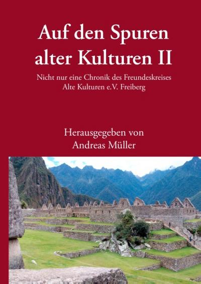 Auf den Spuren alter Kulturen ¿ Band II : Nicht nur eine Chronik des Freundeskreises Alte Kulturen e.V. Freiberg - Andreas Müller
