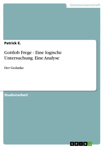 Gottlob Frege - Eine logische Untersuchung. Eine Analyse : Der Gedanke - Patrick E.