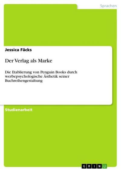 Der Verlag als Marke : Die Etablierung von Penguin Books durch werbepsychologische Ästhetik seiner Buchreihengestaltung - Jessica Fäcks