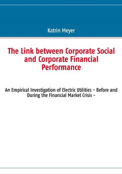 The Link between Corporate Social and Corporate Financial Performance : An Empirical Investigation of Electric Utilities - Before and During the Financial Market Crisis - Katrin Meyer