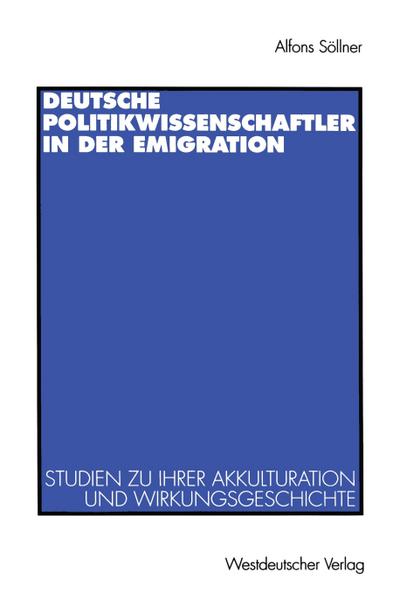 Deutsche Politikwissenschaftler in der Emigration : Studien zu ihrer Akkulturation und Wirkungsgeschichte. Mit einer Bibliograpie - Alfons Söllner