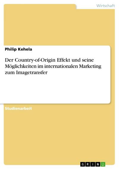 Der Country-of-Origin Effekt und seine Möglichkeiten im internationalen Marketing zum Imagetransfer - Philip Kehela