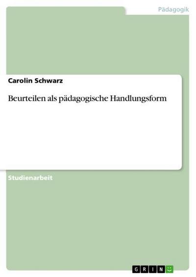 Beurteilen als pädagogische Handlungsform - Carolin Schwarz