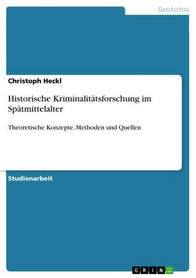 Historische Kriminalitätsforschung im Spätmittelalter : Theoretische Konzepte, Methoden und Quellen - Christoph Heckl