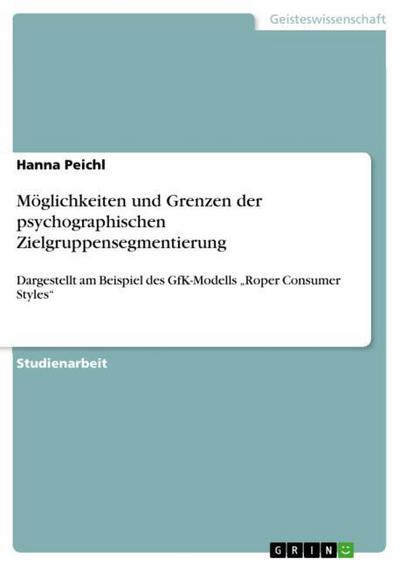 Möglichkeiten und Grenzen der psychographischen Zielgruppensegmentierung : Dargestellt am Beispiel des GfK-Modells ¿Roper Consumer Styles¿ - Hanna Peichl