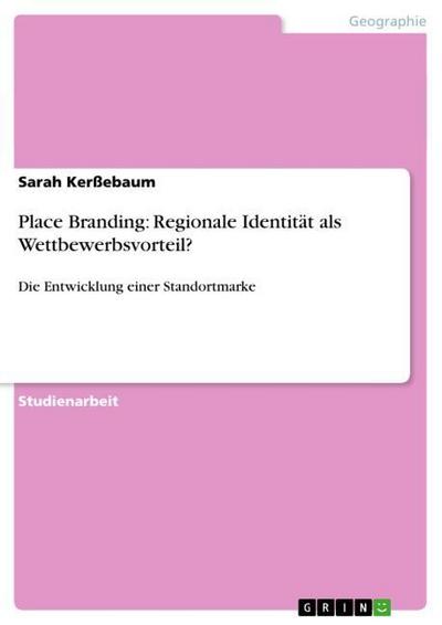 Place Branding: Regionale Identität als Wettbewerbsvorteil? : Die Entwicklung einer Standortmarke - Sarah Kerßebaum