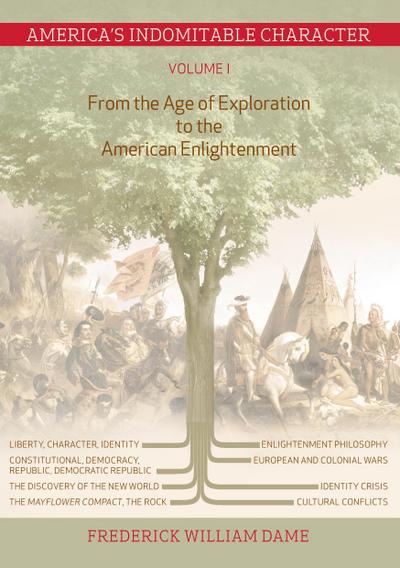 America's Indomitable Character Volume I : From the Age of Exploration to the American Enlightenment - Frederick William Dame