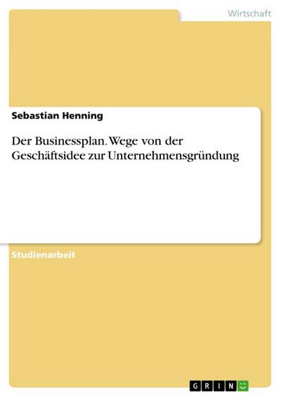 Der Businessplan. Wege von der Geschäftsidee zur Unternehmensgründung - Sebastian Henning